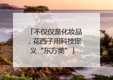 不仅仅是化妆品，花西子用科技定义“东方美”