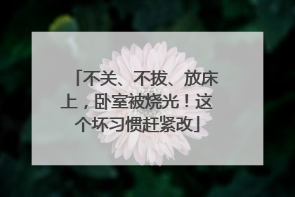不关、不拔、放床上，卧室被烧光！这个坏习惯赶紧改