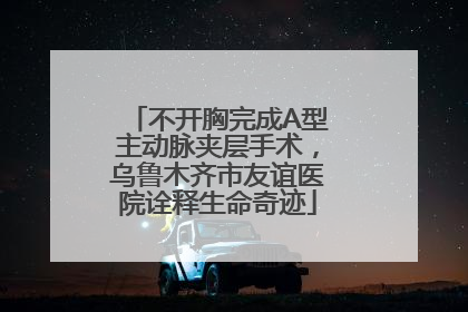 不开胸完成A型主动脉夹层手术，乌鲁木齐市友谊医院诠释生命奇迹