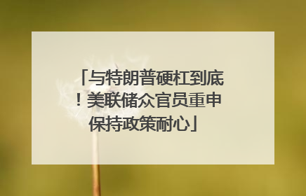 与特朗普硬杠到底！美联储众官员重申保持政策耐心