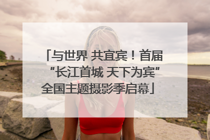 与世界 共宜宾！首届“长江首城 天下为宾”全国主题摄影季启幕