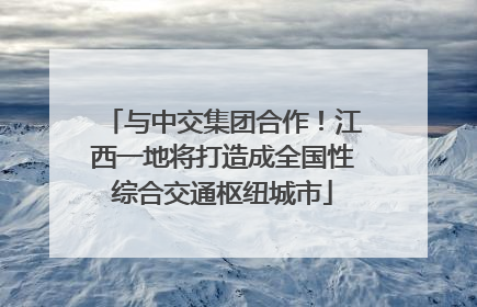 与中交集团合作！江西一地将打造成全国性综合交通枢纽城市