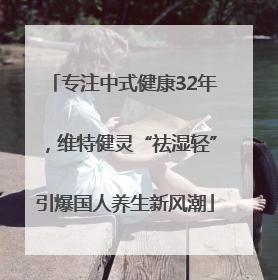 专注中式健康32年，维特健灵“祛湿轻”引爆国人养生新风潮