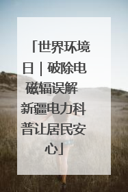 世界环境日｜破除电磁辐误解 新疆电力科普让居民安心