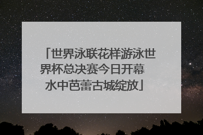 世界泳联花样游泳世界杯总决赛今日开幕 水中芭蕾古城绽放