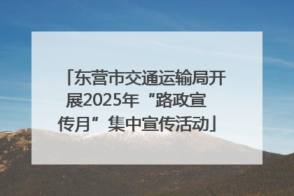 东营市交通运输局开展2025年“路政宣传月”集中宣传活动