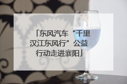 东风汽车“千里汉江东风行”公益行动走进襄阳