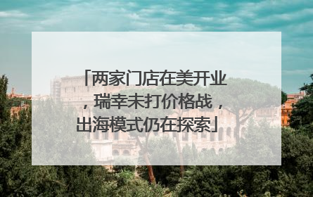 两家门店在美开业，瑞幸未打价格战，出海模式仍在探索