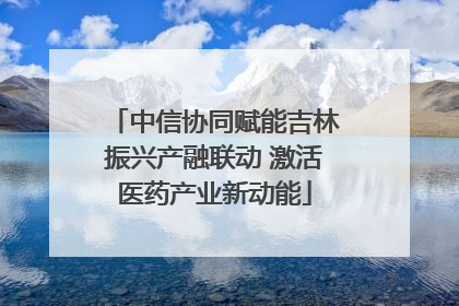 中信协同赋能吉林振兴产融联动 激活医药产业新动能