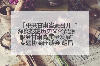 中共甘肃省委召开“深度挖掘历史文化资源服务甘肃高质量发展”专题协商座谈会 胡昌升主持并讲话