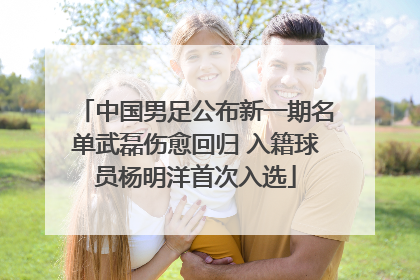 中国男足公布新一期名单武磊伤愈回归 入籍球员杨明洋首次入选
