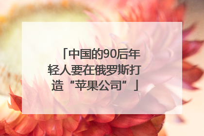 中国的90后年轻人要在俄罗斯打造“苹果公司”