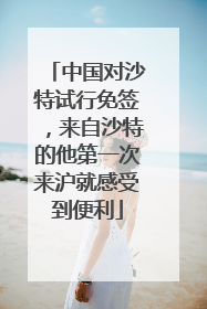 中国对沙特试行免签,来自沙特的他第一次来沪就感受到便利