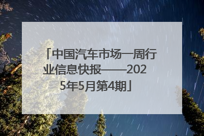 中国汽车市场一周行业信息快报——2025年5月第4期