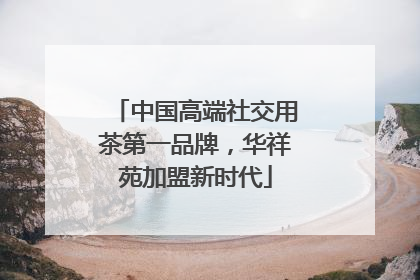 中国高端社交用茶第一品牌，华祥苑加盟新时代