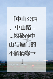 中山公园、中山路……揭秘孙中山与厦门的不解情缘→