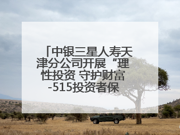 中银三星人寿天津分公司开展“理性投资 守护财富-515投资者保护宣传日”主题教育宣传活动