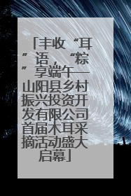 丰收“耳”语，“粽”享端午—山阳县乡村振兴投资开发有限公司首届木耳采摘活动盛大启幕