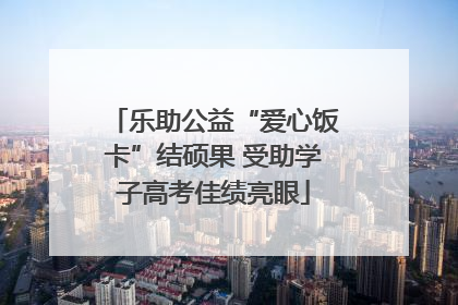 乐助公益“爱心饭卡”结硕果 受助学子高考佳绩亮眼