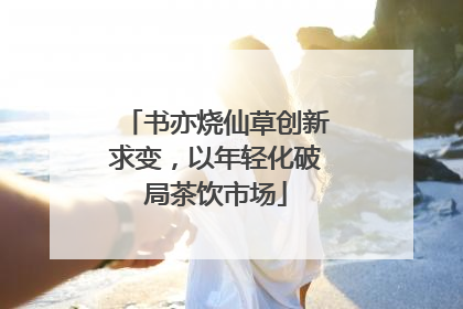 书亦烧仙草创新求变，以年轻化破局茶饮市场
