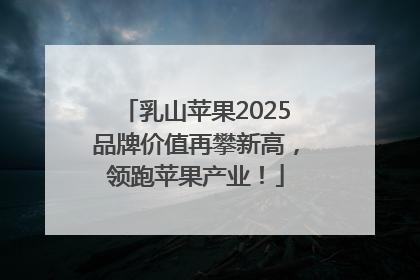 乳山苹果2025品牌价值再攀新高，领跑苹果产业！
