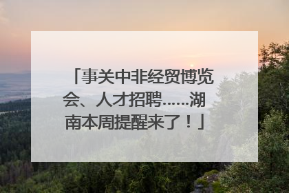 事关中非经贸博览会、人才招聘……湖南本周提醒来了！
