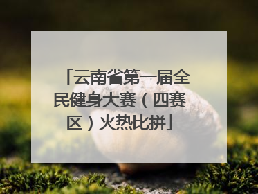 云南省第一届全民健身大赛（四赛区）火热比拼