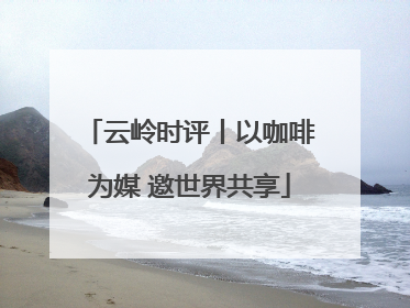 云岭时评丨以咖啡为媒 邀世界共享