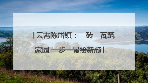 云霄陈岱镇：一砖一瓦筑家园 一步一景绘新颜