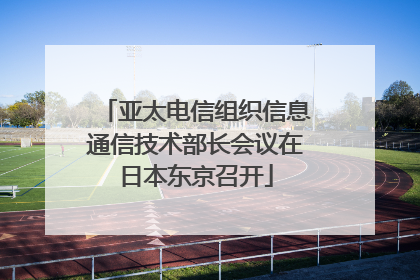 亚太电信组织信息通信技术部长会议在日本东京召开