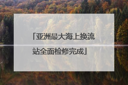亚洲最大海上换流站全面检修完成