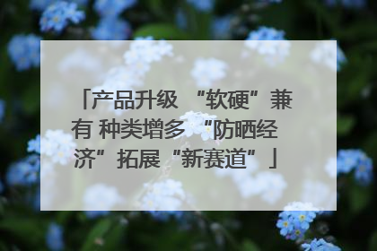 产品升级 “软硬”兼有 种类增多 “防晒经济”拓展“新赛道”