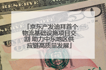 京东产发迪拜首个物流基础设施项目交割 助力中东地区供应链高质量发展