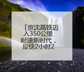 京沈高铁迈入350公里时速新时代，最快2小时29分到达