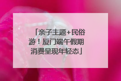 亲子主题+民俗游！厦门端午假期消费呈现年轻态