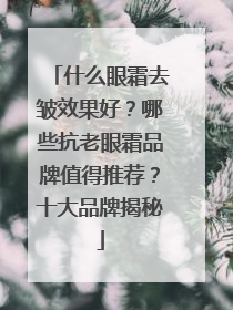 什么眼霜去皱效果好？哪些抗老眼霜品牌值得推荐？十大品牌揭秘