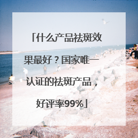 什么产品祛斑效果最好？国家唯一认证的祛斑产品，好评率99%