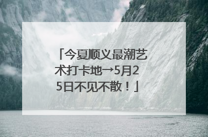 今夏顺义最潮艺术打卡地→5月25日不见不散！