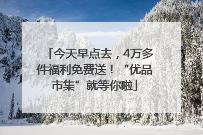 今天早点去，4万多件福利免费送！“优品市集”就等你啦