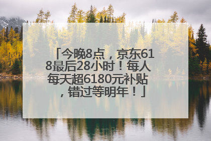 今晚8点，京东618最后28小时！每人每天超6180元补贴，错过等明年！