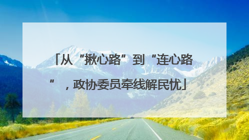 从“揪心路”到“连心路”，政协委员牵线解民忧