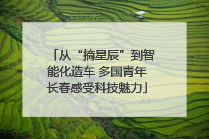 从“摘星辰”到智能化造车 多国青年长春感受科技魅力