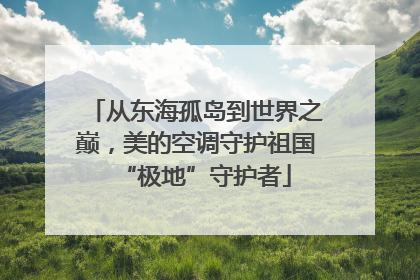 从东海孤岛到世界之巅，美的空调守护祖国“极地”守护者