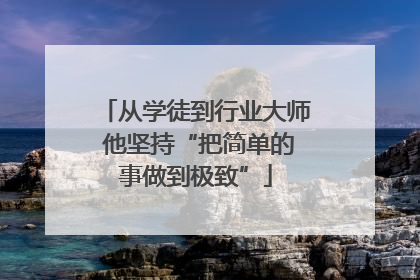 从学徒到行业大师 他坚持“把简单的事做到极致”