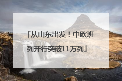 从山东出发！中欧班列开行突破11万列