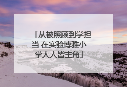 从被照顾到学担当 在实验博雅小学人人皆主角