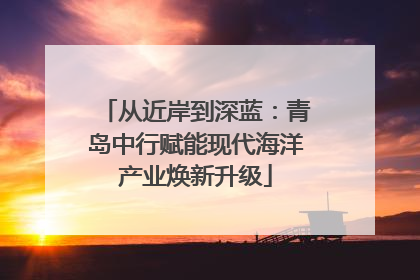 从近岸到深蓝：青岛中行赋能现代海洋产业焕新升级
