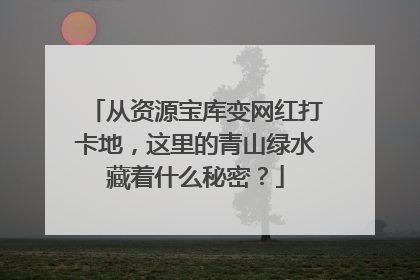 从资源宝库变网红打卡地，这里的青山绿水藏着什么秘密？