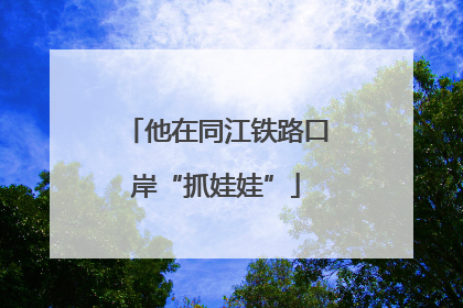 他在同江铁路口岸“抓娃娃”
