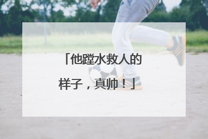 他蹚水救人的样子，真帅！
